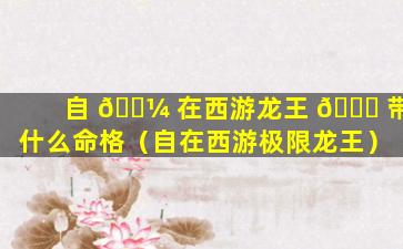 自 🐼 在西游龙王 🍀 带什么命格（自在西游极限龙王）